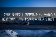 【当时没想到】西甲赛场上，VAR介入前后的那一刻，比赛的味道从这里变了