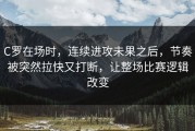 C罗在场时，连续进攻未果之后，节奏被突然拉快又打断，让整场比赛逻辑改变