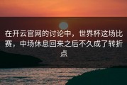在开云官网的讨论中，世界杯这场比赛，中场休息回来之后不久成了转折点