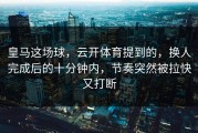 皇马这场球，云开体育提到的，换人完成后的十分钟内，节奏突然被拉快又打断