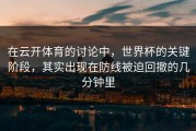 在云开体育的讨论中，世界杯的关键阶段，其实出现在防线被迫回撤的几分钟里