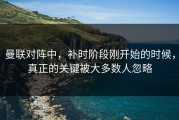 曼联对阵中，补时阶段刚开始的时候，真正的关键被大多数人忽略