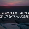 在开云官网的讨论中，欧冠的关键阶段，其实出现在VAR介入前后的那一刻