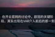 在开云官网的讨论中，欧冠的关键阶段，其实出现在VAR介入前后的那一刻