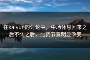 在kaiyun的讨论中，中场休息回来之后不久之后，比赛节奏明显改变