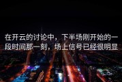 在开云的讨论中，下半场刚开始的一段时间那一刻，场上信号已经很明显