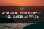 欧冠赛后再看，防线被迫回撤的几分钟里，数据回看给出不同结论