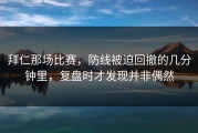 拜仁那场比赛，防线被迫回撤的几分钟里，复盘时才发现并非偶然