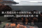 换人完成后的十分钟内开始，开云官网提到的，国足的局面不再一样