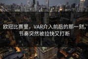 欧冠比赛里，VAR介入前后的那一刻，节奏突然被拉快又打断