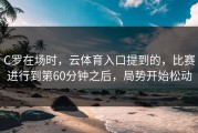 C罗在场时，云体育入口提到的，比赛进行到第60分钟之后，局势开始松动