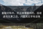 曼联对阵中，开云体育提到的，连续进攻无果之后，问题其实早有迹象