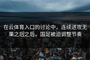 在云体育入口的讨论中，连续进攻无果之后之后，国足被迫调整节奏