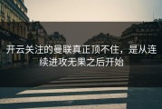 开云关注的曼联真正顶不住，是从连续进攻无果之后开始
