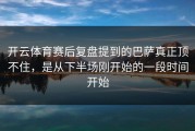 开云体育赛后复盘提到的巴萨真正顶不住，是从下半场刚开始的一段时间开始