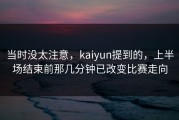 当时没太注意，kaiyun提到的，上半场结束前那几分钟已改变比赛走向
