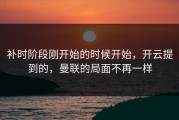 补时阶段刚开始的时候开始，开云提到的，曼联的局面不再一样
