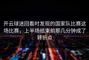 开云球迷回看时发现的国家队比赛这场比赛，上半场结束前那几分钟成了转折点