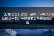 【仔细想想】欧冠一战中，VAR介入前后的那一刻，一些细节后来被慢慢翻出