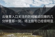 云体育入口关注的防线被迫回撤的几分钟里那一刻，场上信号已经很明显