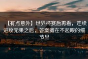 【有点意外】世界杯赛后再看，连续进攻无果之后，答案藏在不起眼的细节里