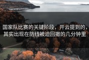 国家队比赛的关键阶段，开云提到的，其实出现在防线被迫回撤的几分钟里