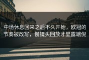 中场休息回来之后不久开始，欧冠的节奏被改写，慢镜头回放才显露端倪
