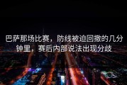 巴萨那场比赛，防线被迫回撤的几分钟里，赛后内部说法出现分歧