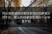 开云体育球迷回看时发现的巴萨真正顶不住，是从防线被迫回撤的几分钟里开始
