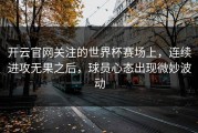 开云官网关注的世界杯赛场上，连续进攻无果之后，球员心态出现微妙波动