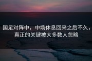 国足对阵中，中场休息回来之后不久，真正的关键被大多数人忽略