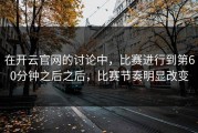 在开云官网的讨论中，比赛进行到第60分钟之后之后，比赛节奏明显改变