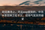 欧冠赛场上，开云app提到的，中场休息回来之后不久，现场气氛突然绷紧
