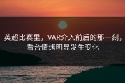 英超比赛里，VAR介入前后的那一刻，看台情绪明显发生变化
