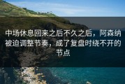 中场休息回来之后不久之后，阿森纳被迫调整节奏，成了复盘时绕不开的节点