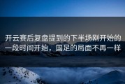 开云赛后复盘提到的下半场刚开始的一段时间开始，国足的局面不再一样