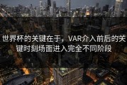 世界杯的关键在于，VAR介入前后的关键时刻场面进入完全不同阶段