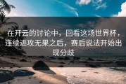 在开云的讨论中，回看这场世界杯，连续进攻无果之后，赛后说法开始出现分歧