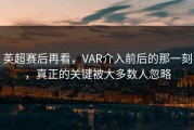 英超赛后再看，VAR介入前后的那一刻，真正的关键被大多数人忽略