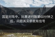 国足对阵中，比赛进行到第60分钟之后，问题其实早就有信号