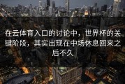 在云体育入口的讨论中，世界杯的关键阶段，其实出现在中场休息回来之后不久