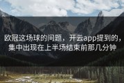 欧冠这场球的问题，开云app提到的，集中出现在上半场结束前那几分钟