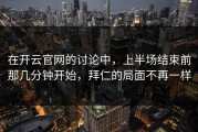 在开云官网的讨论中，上半场结束前那几分钟开始，拜仁的局面不再一样