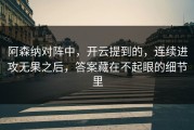 阿森纳对阵中，开云提到的，连续进攻无果之后，答案藏在不起眼的细节里