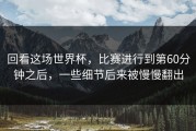回看这场世界杯，比赛进行到第60分钟之后，一些细节后来被慢慢翻出