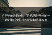 在开云的讨论中，下半场刚开始的一段时间之后，比赛节奏明显改变