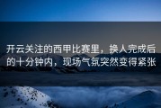 开云关注的西甲比赛里，换人完成后的十分钟内，现场气氛突然变得紧张