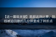 【这一幕挺关键】英超这场比赛，防线被迫回撤的几分钟里成了转折点