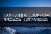 【很多人没注意到】比赛进行到第60分钟之后之后，比赛节奏明显改变