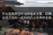 开云官网关注的当时没太注意，红牌出现之后的一段时间已让世界杯走势改变